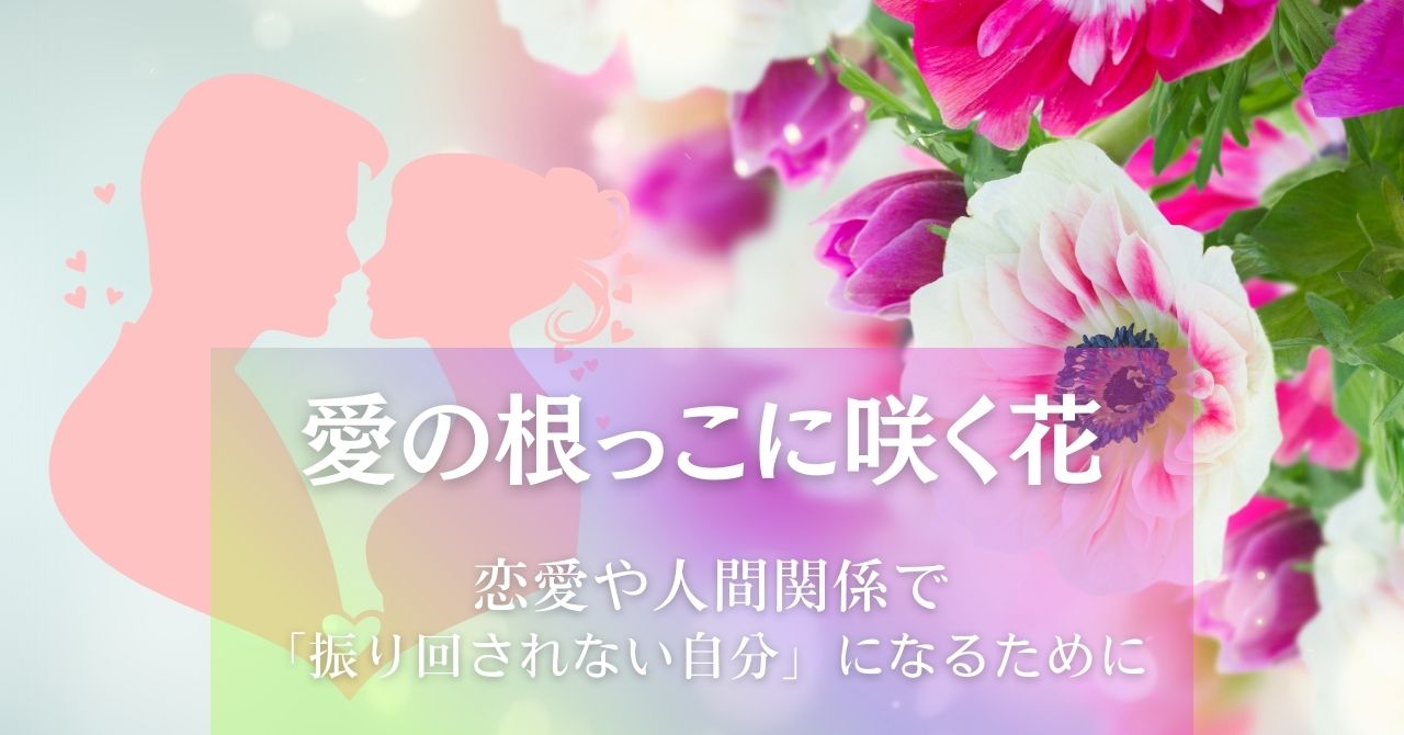 愛の根っこに咲く花～恋愛や人間関係で振り回されない自分になるために アイキャッチ画像